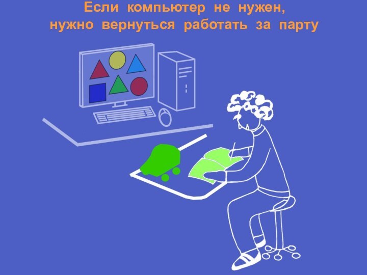 Если компьютер не нужен,нужно вернуться работать за парту