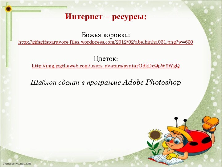 Интернет – ресурсы:Божья коровка:http://gifsgifsparavoce.files.wordpress.com/2012/02/abelhinha031.png?w=630 Цветок: http://img.jogtheweb.com/users_avatars/avatarOdkDcQpW9WgQ Шаблон сделан в программе Adobe Photoshop