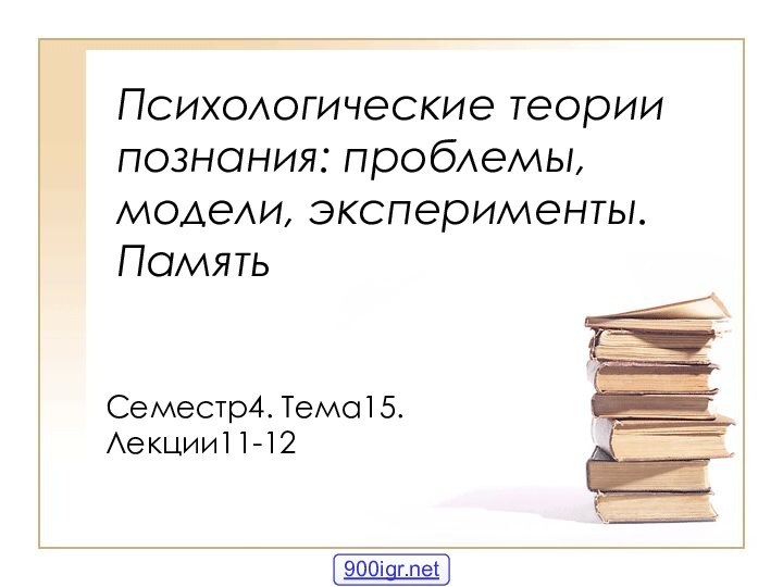 Психологические теории познания: проблемы, модели, эксперименты. ПамятьСеместр4. Тема15. Лекции11-12