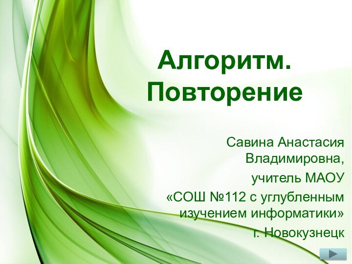 Алгоритм. ПовторениеСавина Анастасия Владимировна, учитель МАОУ «СОШ №112 с углубленным изучением информатики»г. Новокузнецк