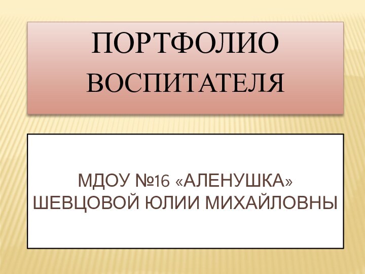 ПОРТФОЛИОВОСПИТАТЕЛЯМдоу №16 «аленушка» шевцовой юлии михайловны