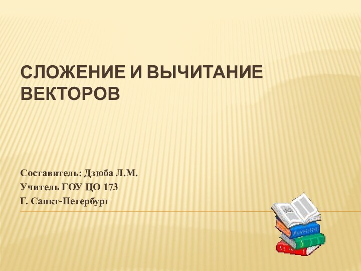 СЛОЖЕНИЕ И ВЫЧИТАНИЕ ВЕКТОРОВСоставитель: Дзюба Л.М.Учитель ГОУ ЦО 173Г. Санкт-Петербург