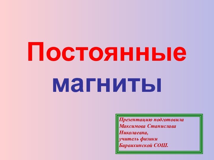 Постоянные магнитыПрезентацию подготовилаМаксимова Станислава Николаевна,учитель физики Барвихинской СОШ.