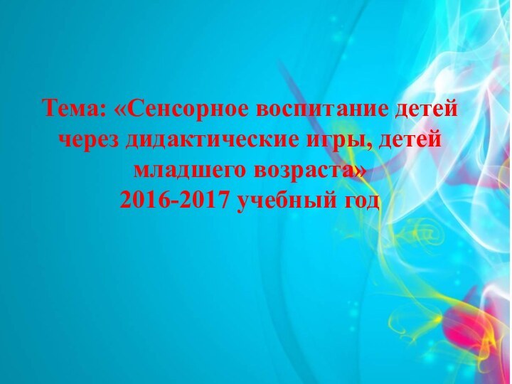 Тема: «Сенсорное воспитание детей через дидактические игры, детей младшего возраста»2016-2017 учебный год