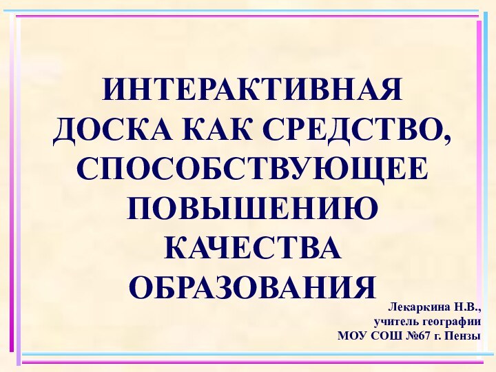 ИНТЕРАКТИВНАЯ ДОСКА КАК СРЕДСТВО, СПОСОБСТВУЮЩЕЕ ПОВЫШЕНИЮ КАЧЕСТВА ОБРАЗОВАНИЯ Лекаркина Н.В., учитель географии