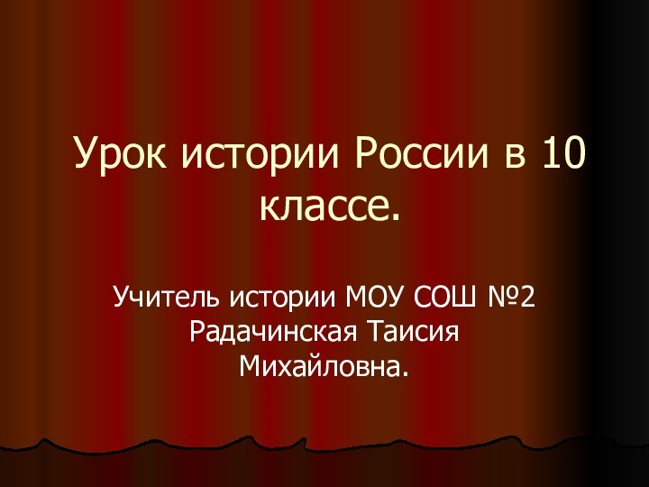 Урок истории России в 10 классе.Учитель истории МОУ СОШ №2 Радачинская Таисия Михайловна.