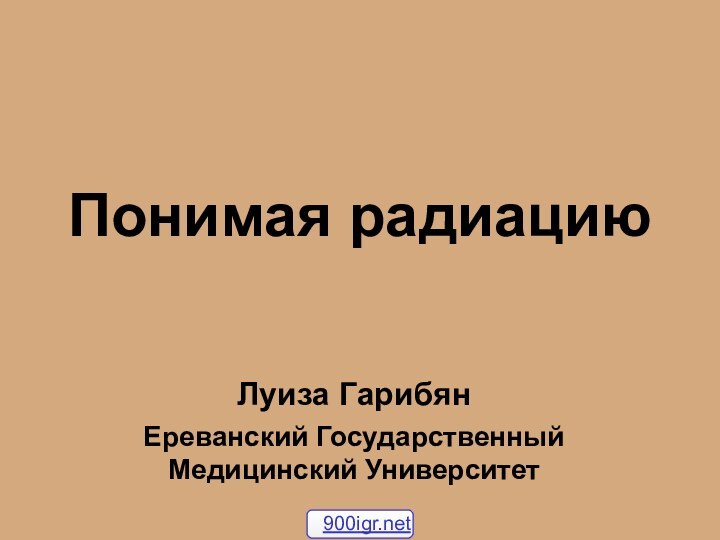 Понимая радиацию Луиза Гарибян  Ереванский Государственный Медицинский Университет