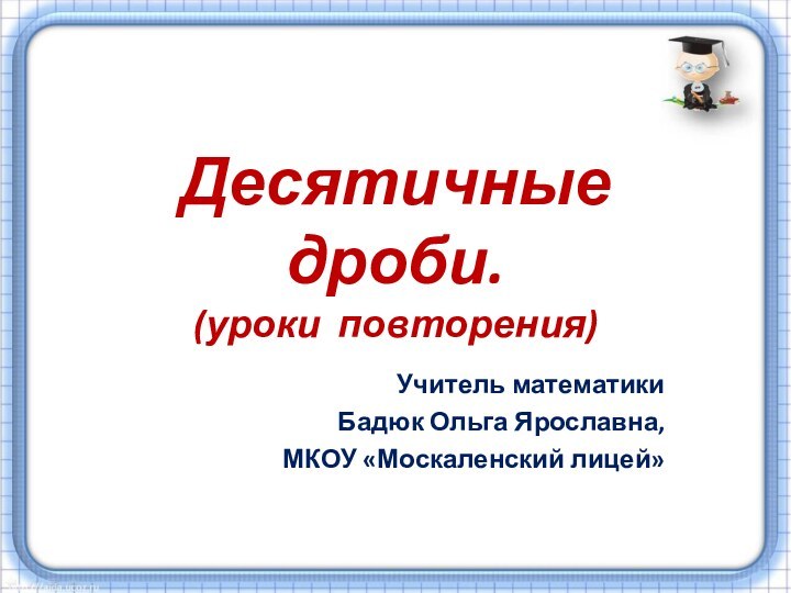 Десятичные дроби. (уроки повторения)Учитель математикиБадюк Ольга Ярославна, МКОУ «Москаленский лицей»