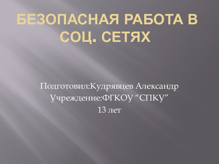 Безопасная работа в соц. сетяхПодготовил:Кудрявцев АлександрУчреждение:ФГКОУ “СПКУ”13 лет