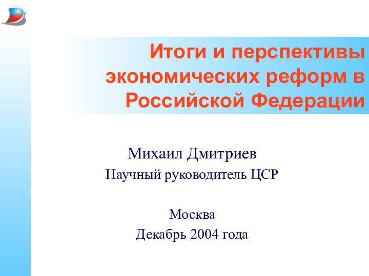 Итоги и перспективы экономических реформ в Российской ФедерацииМихаил Дмитриев Научный руководитель ЦСРМоскваДекабрь 2004 года