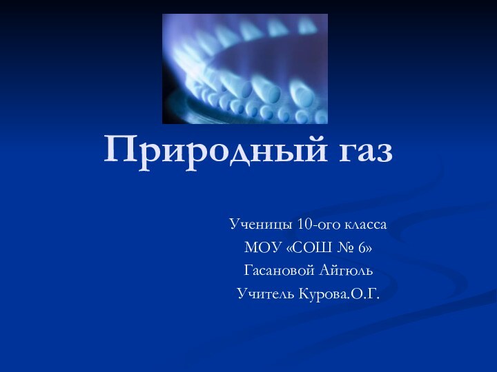 Природный газУченицы 10-ого классаМОУ «СОШ № 6»Гасановой АйгюльУчитель Курова.О.Г.