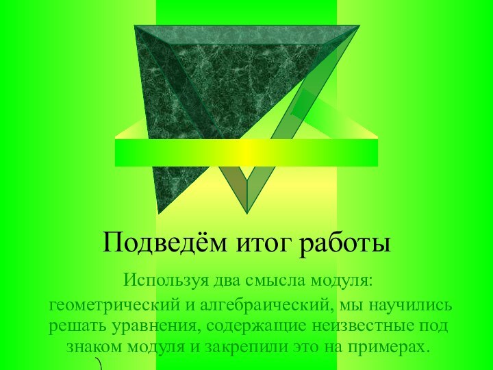 Подведём итог работыИспользуя два смысла модуля: геометрический и алгебраический, мы научились решать