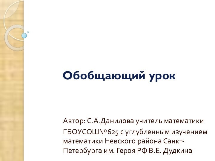 Обобщающий урокАвтор: С.А.Данилова учитель математикиГБОУСОШ№625 с углубленным изучением математики Невского района Санкт-Петербурга