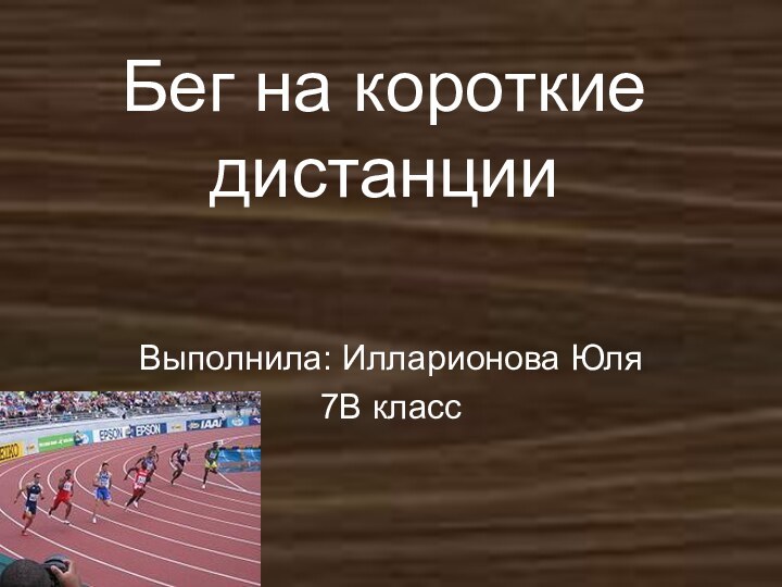 Бег на короткие дистанцииВыполнила: Илларионова Юля7В класс