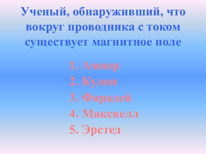 Ученый, обнаруживший, что вокруг проводника с током существует магнитное поле1. Ампер2. Кулон3. Фарадей4. Максвелл5. Эрстед