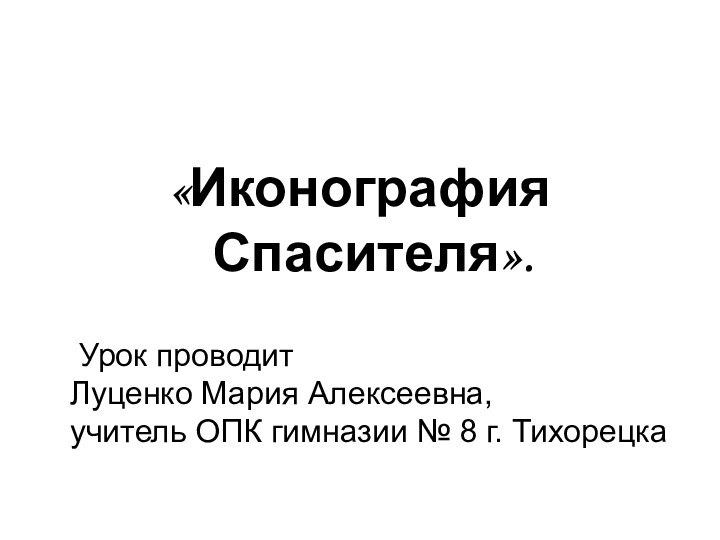 «Иконография Спасителя».	Урок проводит Луценко Мария Алексеевна, учитель ОПК гимназии № 8 г. Тихорецка