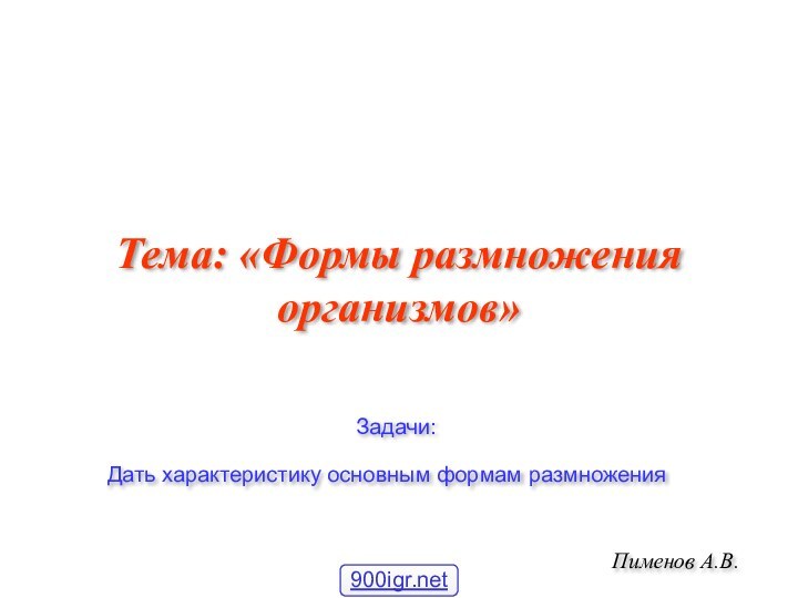 Тема: «Формы размножения организмов»Пименов А.В.Задачи:Дать характеристику основным формам размножения