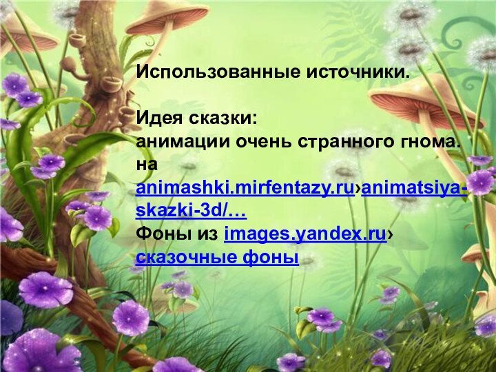 Использованные источники.Идея сказки: анимации очень странного гнома.на animashki.mirfentazy.ru›animatsiya-skazki-3d/…Фоны из images.yandex.ru› сказочные фоны