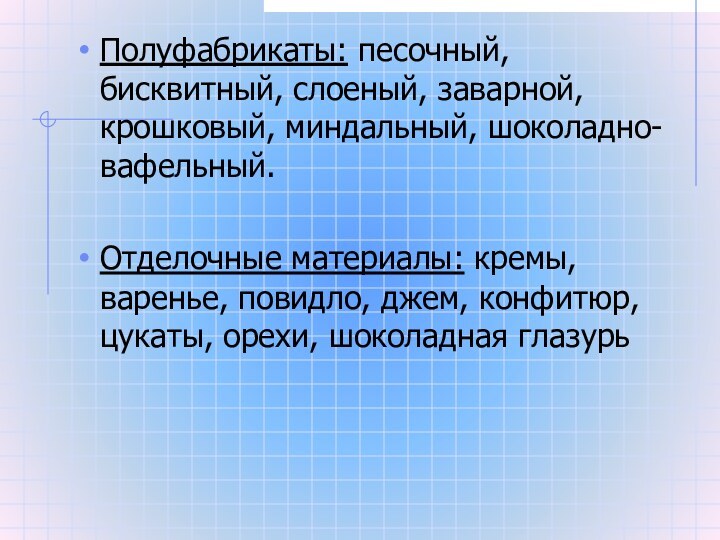 Полуфабрикаты: песочный, бисквитный, слоеный, заварной, крошковый, миндальный, шоколадно-вафельный.Отделочные материалы: кремы, варенье, повидло,