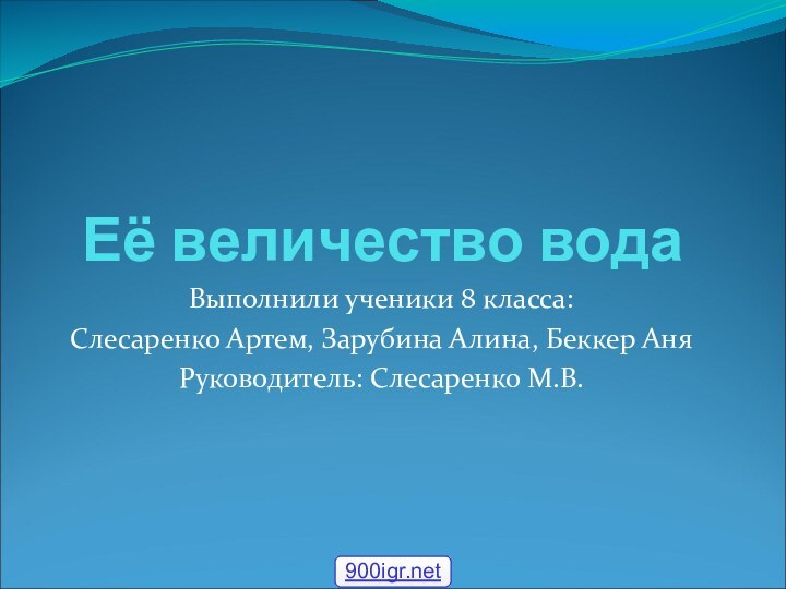 Её величество вода Выполнили ученики 8 класса:Слесаренко Артем, Зарубина Алина, Беккер АняРуководитель: Слесаренко М.В.