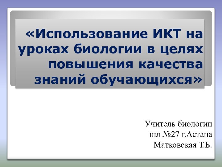 «Использование ИКТ на уроках биологии в целях повышения качества знаний обучающихся»Учитель биологии