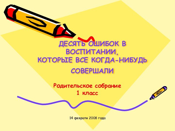 14 февраля 2008 годаДЕСЯТЬ ОШИБОК В ВОСПИТАНИИ, КОТОРЫЕ ВСЕ КОГДА-НИБУДЬ СОВЕРШАЛИ  Родительское собрание1 класс