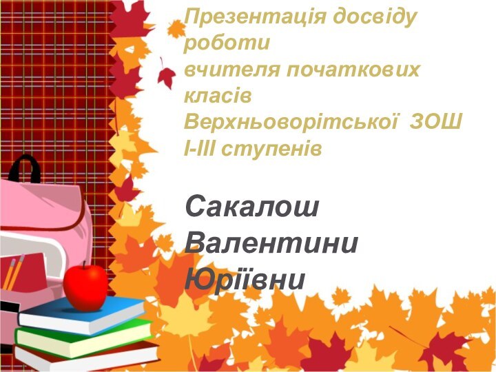 Презентація досвіду роботивчителя початкових класівВерхньоворітської ЗОШ I-III ступенівСакалош Валентини Юріївни