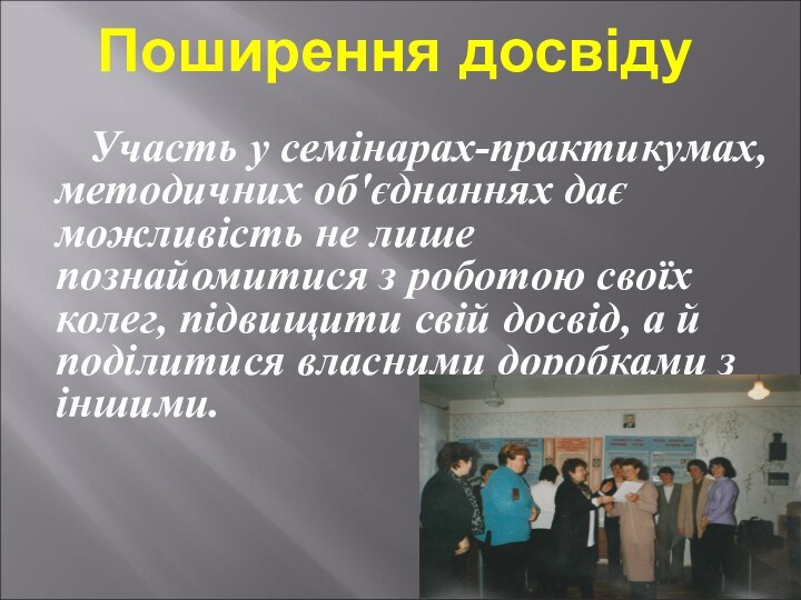 Поширення досвіду		Участь у семінарах-практикумах, методичних об'єднаннях дає можливість не лише познайомитися з