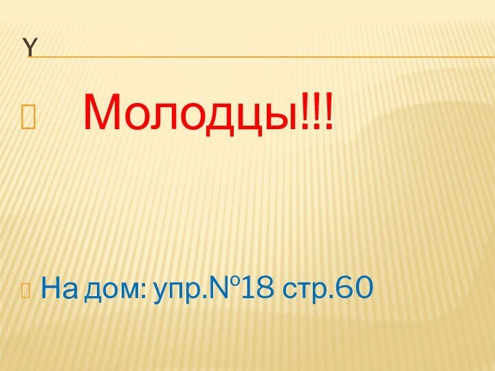 Y  Молодцы!!!На дом: упр.№18 стр.60