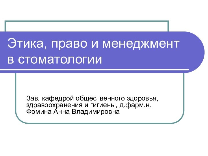 Этика, право и менеджмент в стоматологииЗав. кафедрой общественного здоровья, здравоохранения и гигиены, д.фарм.н. Фомина Анна Владимировна