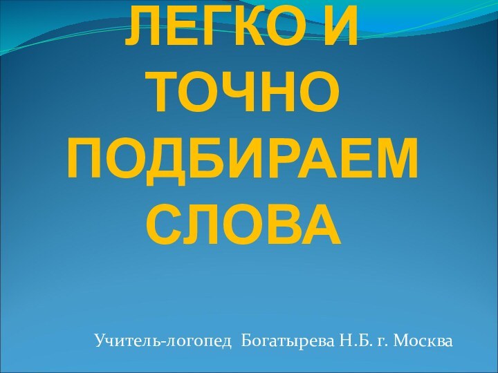 ЛЕГКО И ТОЧНО ПОДБИРАЕМ СЛОВА Учитель-логопед Богатырева Н.Б. г. Москва