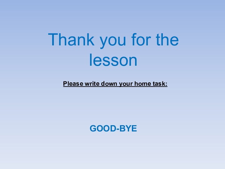 Thank you for the lessonPlease write down your home task:GOOD-BYE