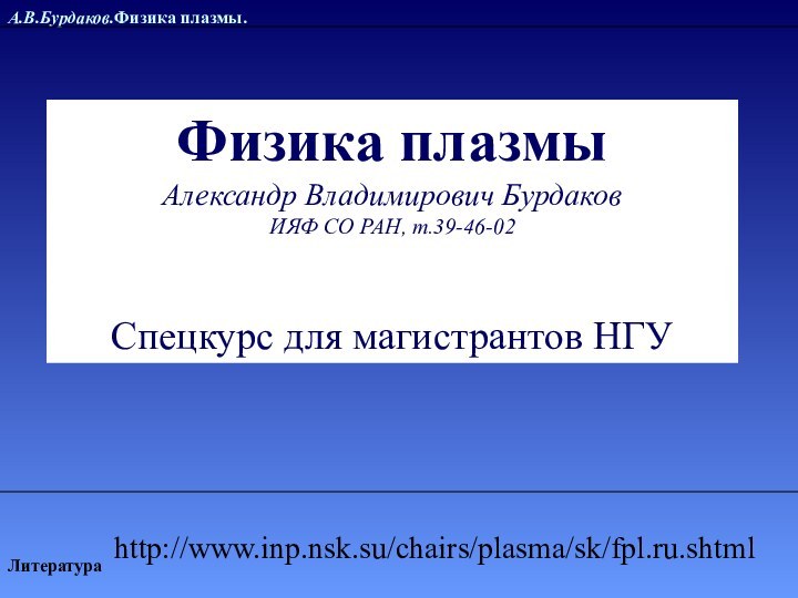 А.В.Бурдаков.Физика плазмы.ЛитератураФизика плазмыАлександр Владимирович БурдаковИЯФ СО РАН, т.39-46-02Спецкурс для магистрантов НГУhttp://www.inp.nsk.su/chairs/plasma/sk/fpl.ru.shtml