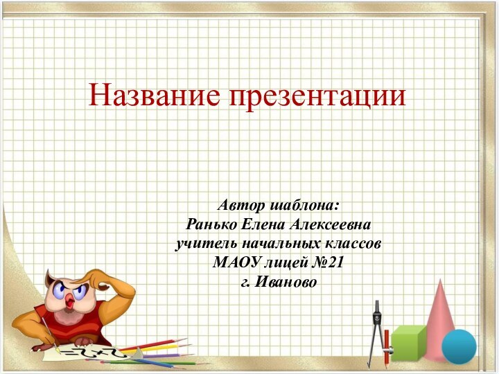 Название презентацииАвтор шаблона:Ранько Елена Алексеевна учитель начальных классов МАОУ лицей №21 г. Иваново