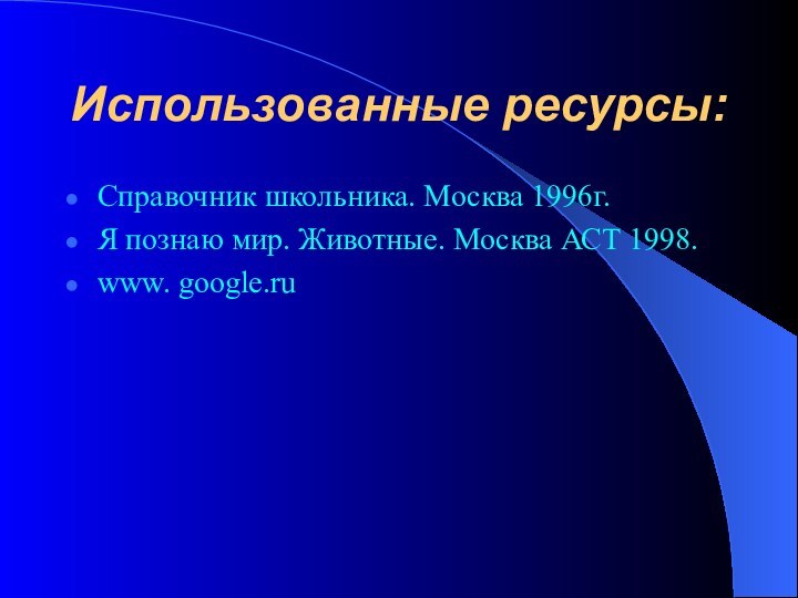 Использованные ресурсы:Справочник школьника. Москва 1996г.Я познаю мир. Животные. Москва АСТ 1998.www. google.ru