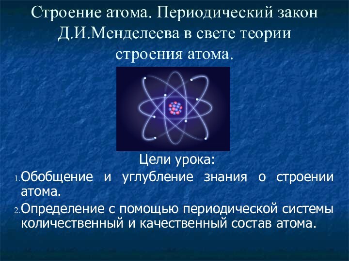 Строение атома. Периодический закон Д.И.Менделеева в свете теории строения атома.Цели урока:Обобщение и