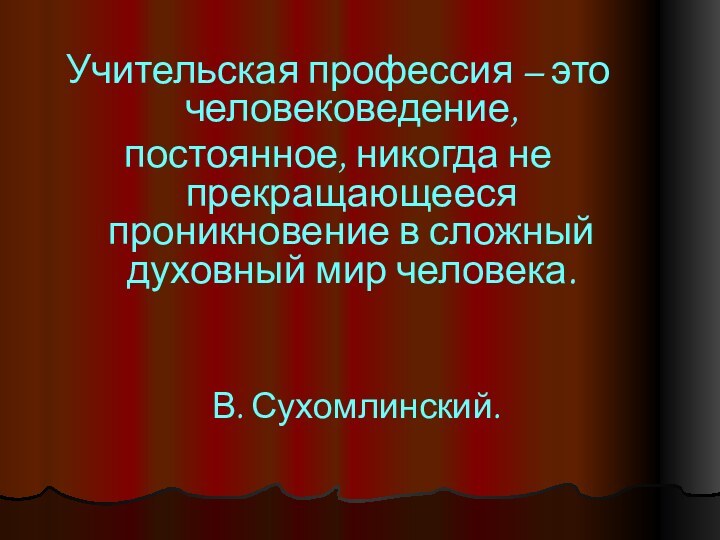 Учительская профессия – это человековедение, постоянное, никогда не прекращающееся проникновение в