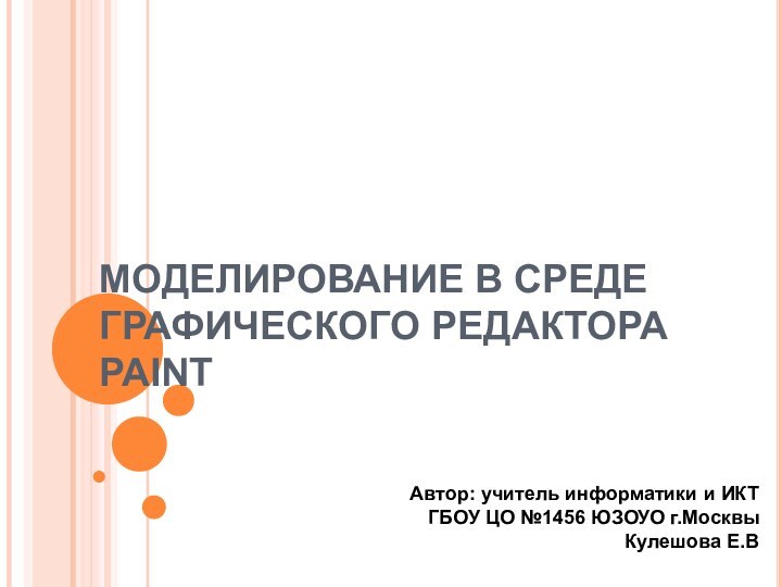 МОДЕЛИРОВАНИЕ В СРЕДЕ ГРАФИЧЕСКОГО РЕДАКТОРА PAINTАвтор: учитель информатики и ИКТГБОУ ЦО №1456 ЮЗОУО г.МосквыКулешова Е.В