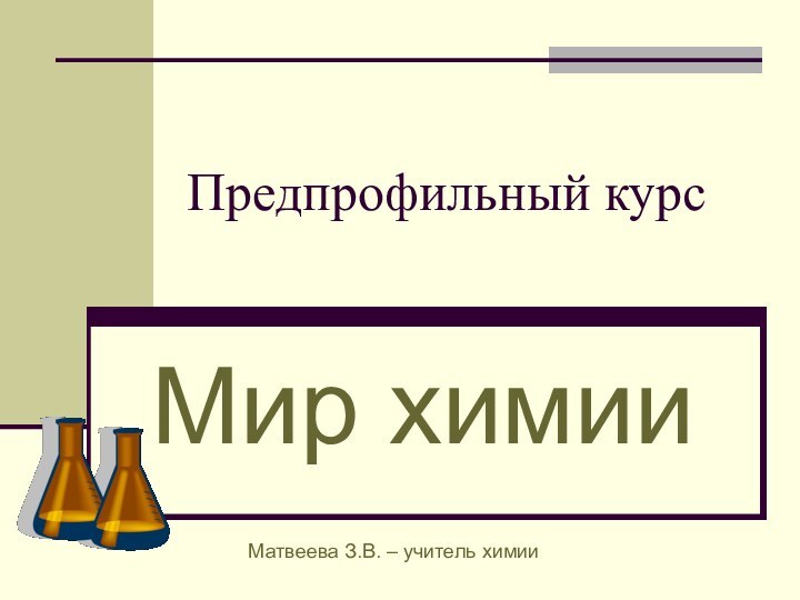 Предпрофильный курс Мир химииМатвеева З.В. – учитель химии