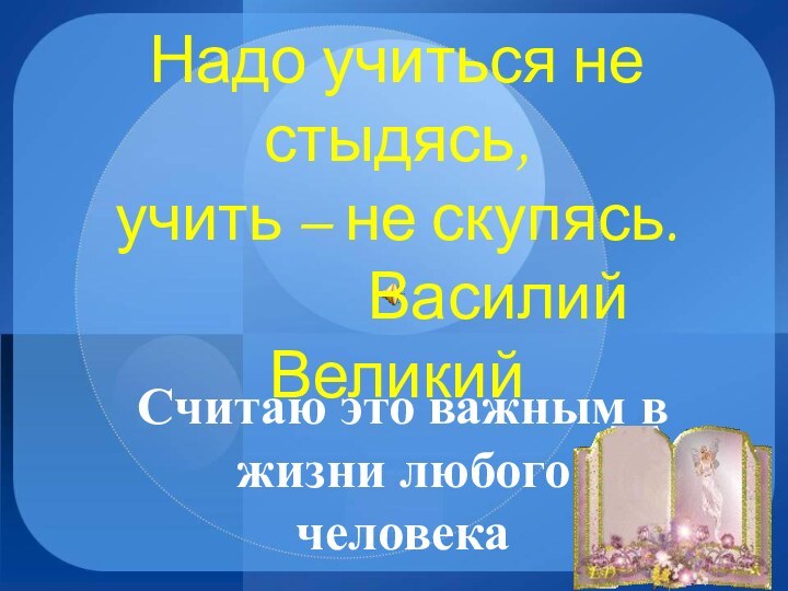 Надо учиться не стыдясь, учить – не скупясь.