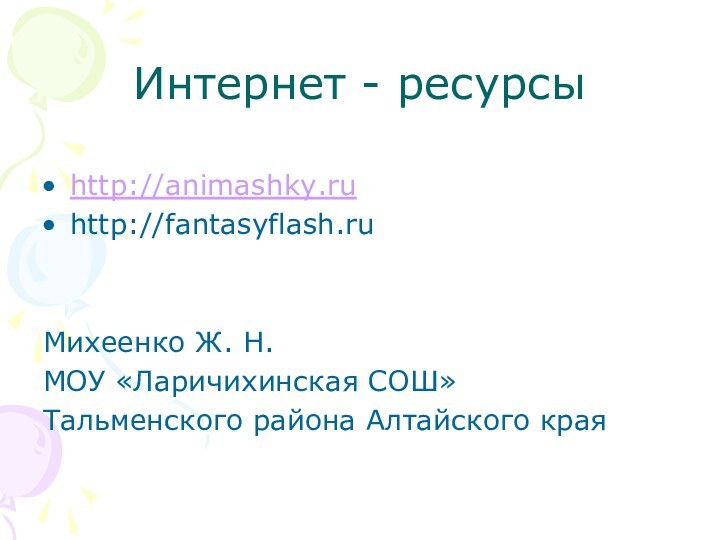 Интернет - ресурсыhttp://animashky.ruhttp://fantasyflash.ruМихеенко Ж. Н.МОУ «Ларичихинская СОШ» Тальменского района Алтайского края