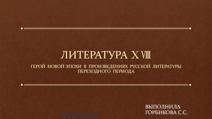 ЛИТЕРАТУРА ⅩⅧГерой новой эпохи в произведениях русской литературы переходного периодаВЫПОЛНИЛА ГОРБИКОВА С.С.Презентации по литературеhttp://prezentacija.biz/