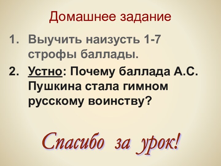 Домашнее заданиеВыучить наизусть 1-7 строфы баллады.Устно: Почему баллада А.С.Пушкина стала гимном русскому воинству?Спасибо за урок!