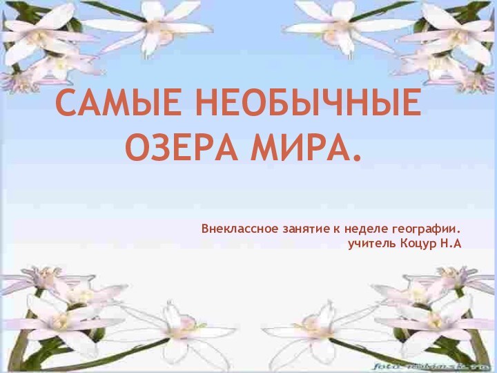 Внеклассное занятие к неделе географии. учитель Коцур Н.АСАМЫЕ НЕОБЫЧНЫЕ ОЗЕРА МИРА.