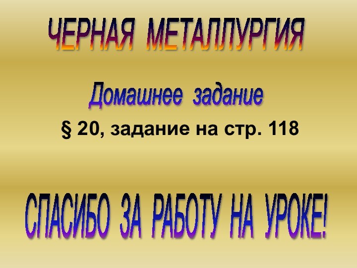 ЧЕРНАЯ МЕТАЛЛУРГИЯ Домашнее задание § 20, задание на стр. 118СПАСИБО ЗА РАБОТУ НА УРОКЕ!