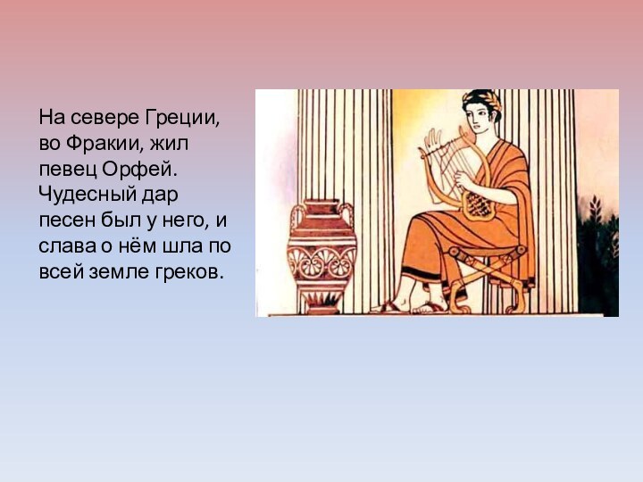На севере Греции, во Фракии, жил певец Орфей. Чудесный дар песен был