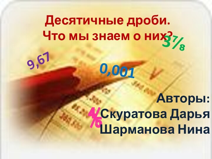 Десятичные дроби.  Что мы знаем о них?3⅞⅘9,670,001Авторы:Скуратова ДарьяШарманова Нина