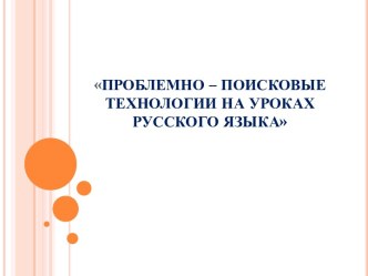 ПРОБЛЕМНО – ПОИСКОВЫЕ ТЕХНОЛОГИИ НА УРОКАХ РУССКОГО ЯЗЫКА