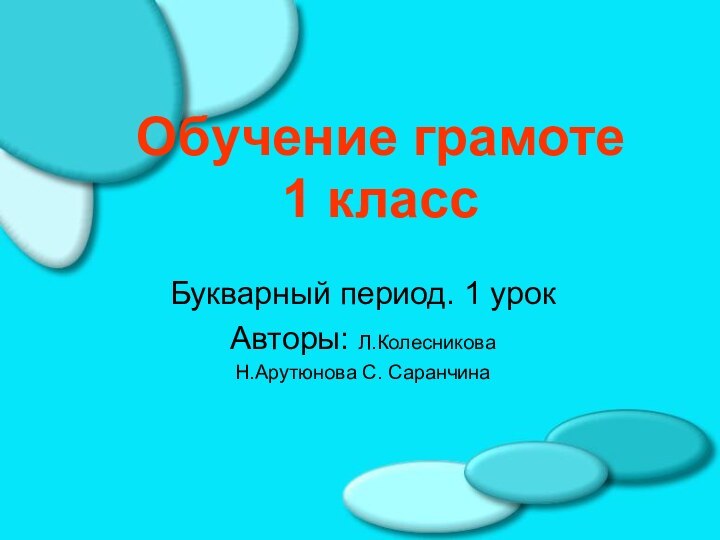 Обучение грамоте  1 классБукварный период. 1 урокАвторы: Л.КолесниковаН.Арутюнова С. Саранчина