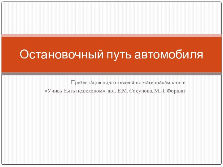 Презентация подготовлена по материалам книги «Учись быть пешеходом», авт. Е.М. Сосунова, М.Л. ФоршатОстановочный путь автомобиля